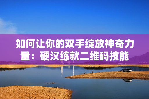 如何让你的双手绽放神奇力量：硬汉练就二维码技能