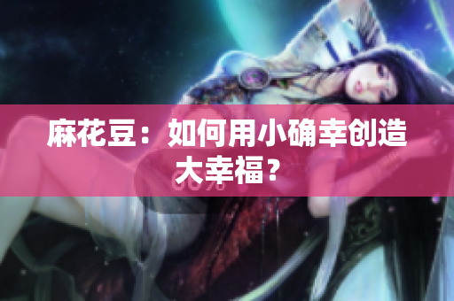 麻花豆：如何用小确幸创造大幸福？