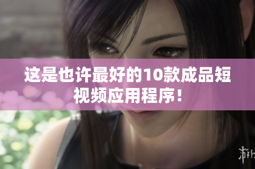 这是也许最好的10款成品短视频应用程序！