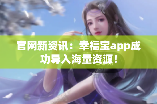 官网新资讯：幸福宝app成功导入海量资源！