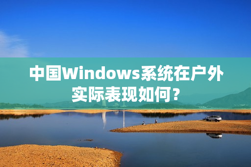 中国Windows系统在户外实际表现如何？