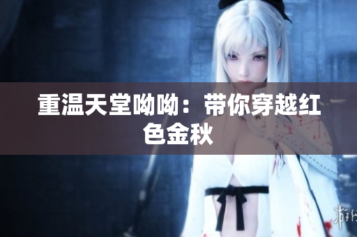 重温天堂呦呦：带你穿越红色金秋