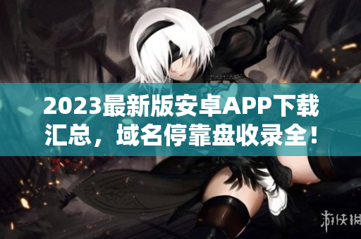 2023最新版安卓APP下载汇总，域名停靠盘收录全！