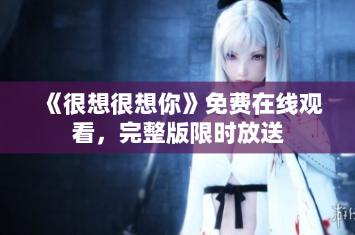 《很想很想你》免费在线观看，完整版限时放送