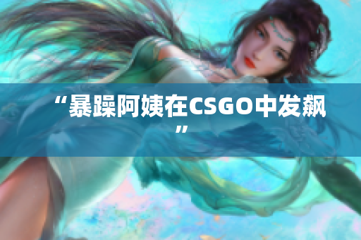 “暴躁阿姨在CSGO中发飙”