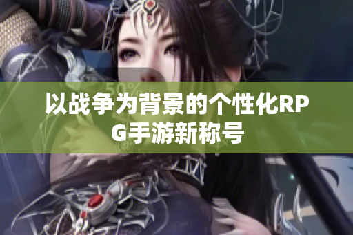以战争为背景的个性化RPG手游新称号