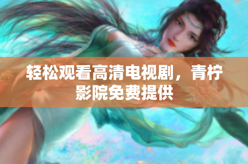 轻松观看高清电视剧，青柠影院免费提供