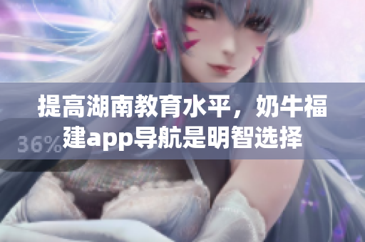 提高湖南教育水平，奶牛福建app导航是明智选择