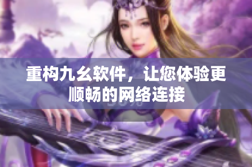 重构九幺软件，让您体验更顺畅的网络连接
