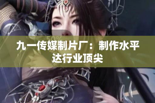 九一传媒制片厂：制作水平达行业顶尖