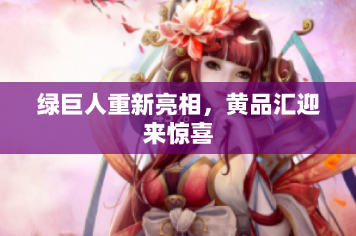 绿巨人重新亮相，黄品汇迎来惊喜