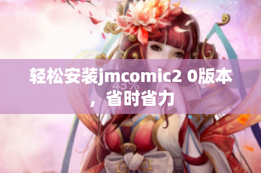 轻松安装jmcomic2 0版本，省时省力