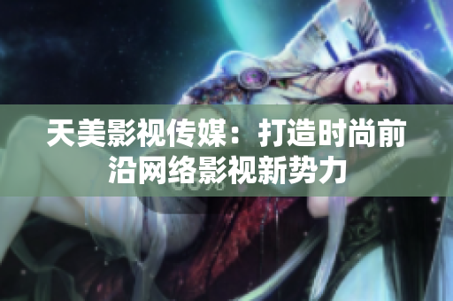 天美影视传媒：打造时尚前沿网络影视新势力