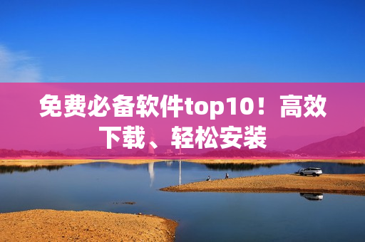 免费必备软件top10！高效下载、轻松安装