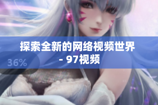 探索全新的网络视频世界 - 97视频