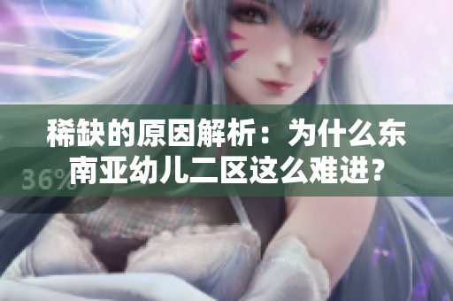 稀缺的原因解析：为什么东南亚幼儿二区这么难进？