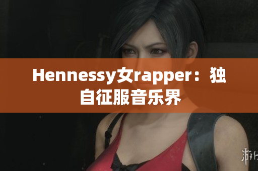 Hennessy女rapper：独自征服音乐界