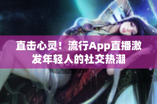直击心灵！流行App直播激发年轻人的社交热潮