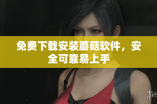 免费下载安装蘑菇软件，安全可靠易上手