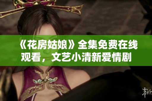 《花房姑娘》全集免费在线观看，文艺小清新爱情剧