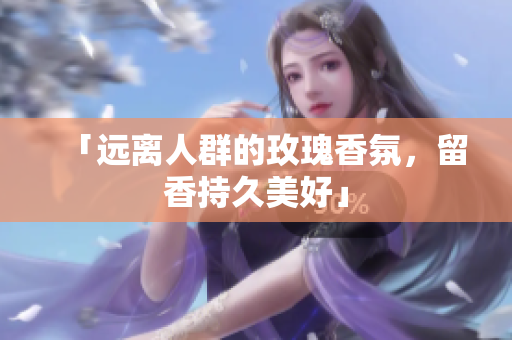 「远离人群的玫瑰香氛，留香持久美好」