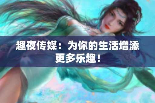 趣夜传媒：为你的生活增添更多乐趣！
