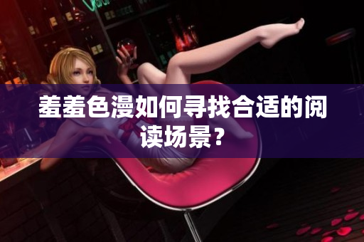 羞羞色漫如何寻找合适的阅读场景？