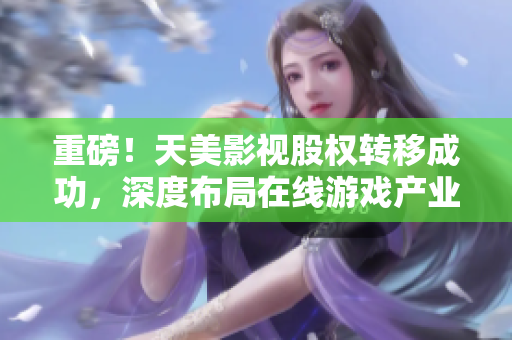 重磅！天美影视股权转移成功，深度布局在线游戏产业