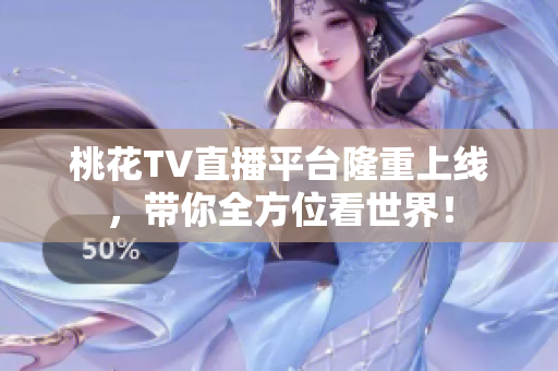 桃花TV直播平台隆重上线，带你全方位看世界！
