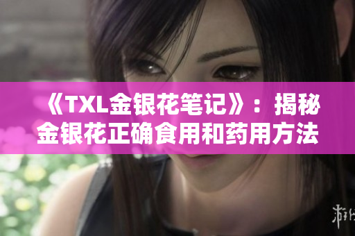 《TXL金银花笔记》：揭秘金银花正确食用和药用方法