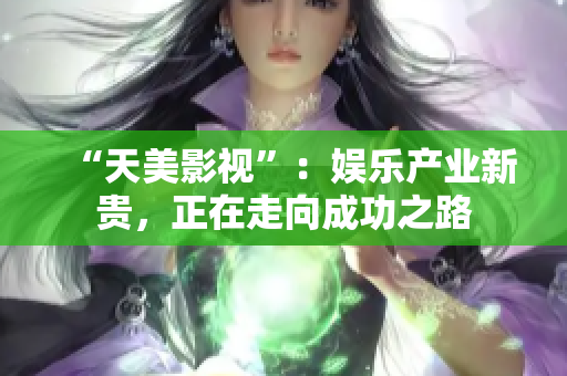 “天美影视”：娱乐产业新贵，正在走向成功之路