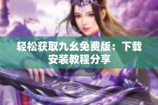 轻松获取九幺免费版：下载安装教程分享
