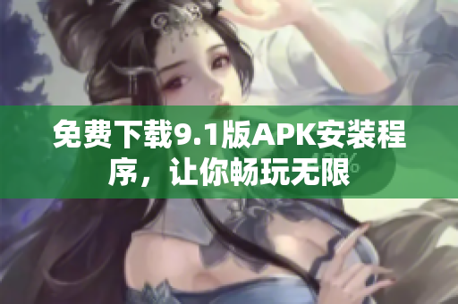免费下载9.1版APK安装程序，让你畅玩无限