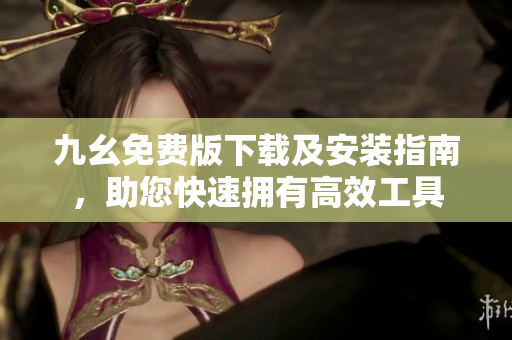九幺免费版下载及安装指南，助您快速拥有高效工具