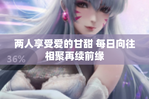 两人享受爱的甘甜 每日向往相聚再续前缘