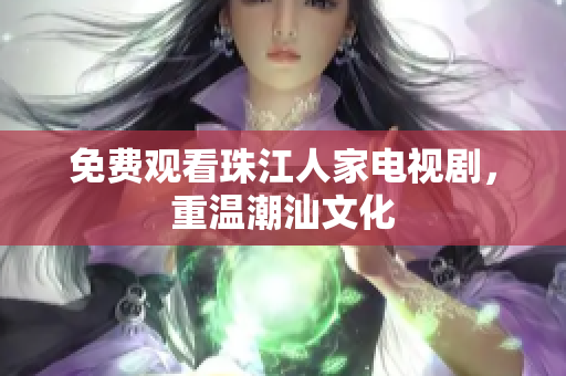 免费观看珠江人家电视剧，重温潮汕文化