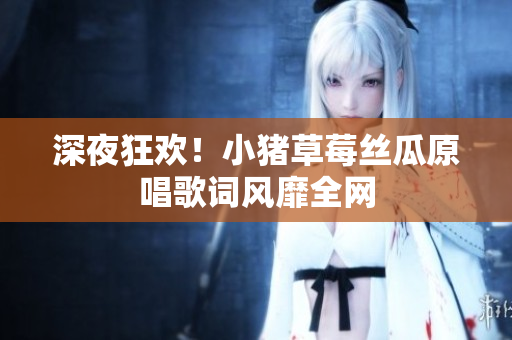 深夜狂欢！小猪草莓丝瓜原唱歌词风靡全网