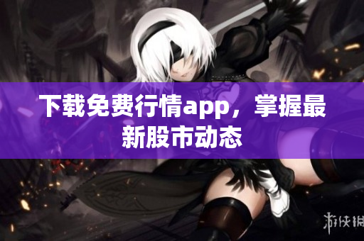 下载免费行情app，掌握最新股市动态