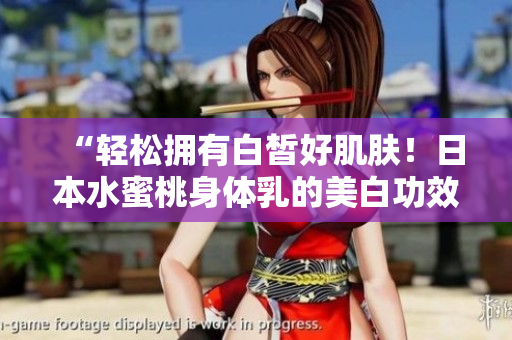 “轻松拥有白皙好肌肤！日本水蜜桃身体乳的美白功效”