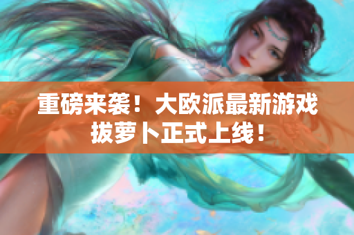 重磅来袭！大欧派最新游戏拔萝卜正式上线！