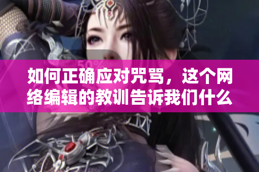 如何正确应对咒骂，这个网络编辑的教训告诉我们什么？