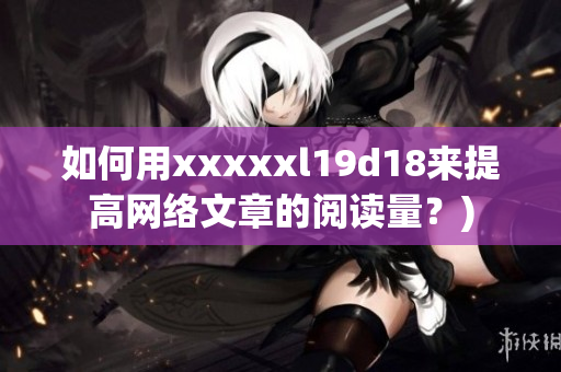如何用xxxxxl19d18来提高网络文章的阅读量？)