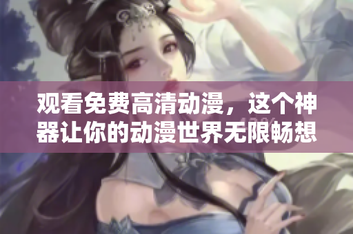 观看免费高清动漫，这个神器让你的动漫世界无限畅想！