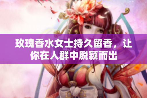 玫瑰香水女士持久留香，让你在人群中脱颖而出