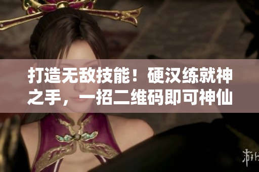 打造无敌技能！硬汉练就神之手，一招二维码即可神仙。