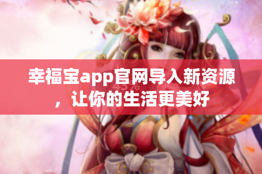幸福宝app官网导入新资源，让你的生活更美好