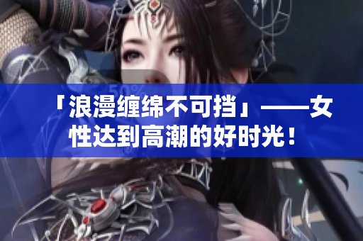 「浪漫缠绵不可挡」——女性达到高潮的好时光！
