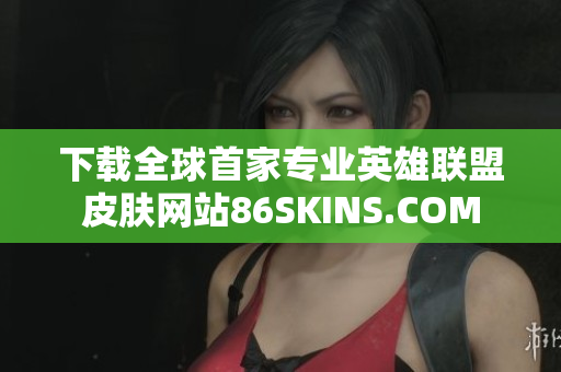 下载全球首家专业英雄联盟皮肤网站86SKINS.COM