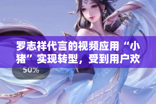 罗志祥代言的视频应用“小猪”实现转型，受到用户欢迎