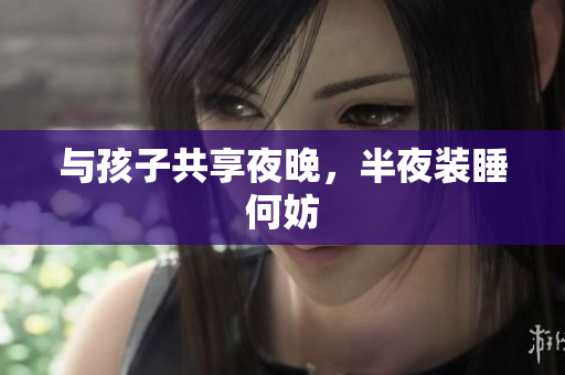 与孩子共享夜晚，半夜装睡何妨